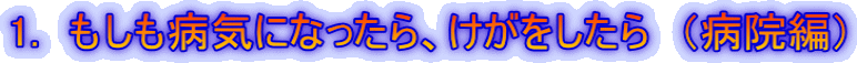 1.　もしも病気になったら、けがをしたら　（病院編）