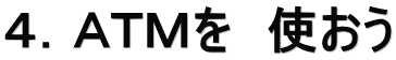 ４．ＡＴＭを　使おう